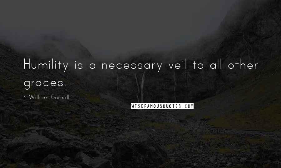 William Gurnall Quotes: Humility is a necessary veil to all other graces.