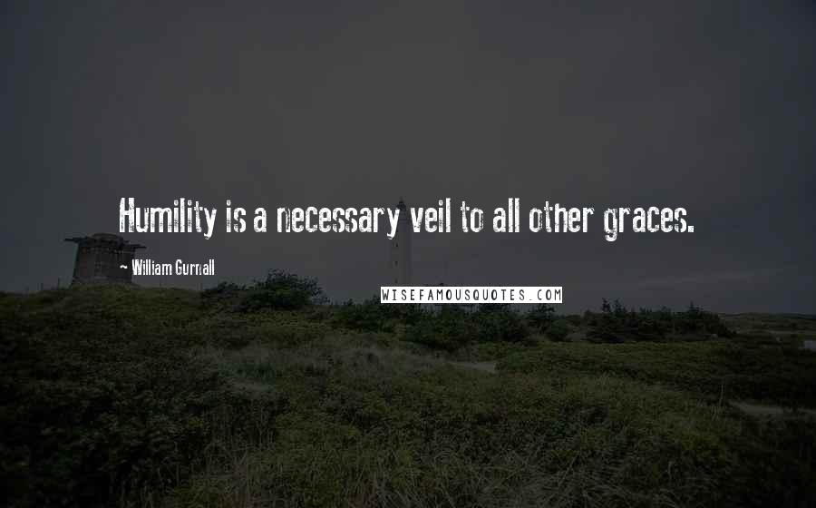 William Gurnall Quotes: Humility is a necessary veil to all other graces.