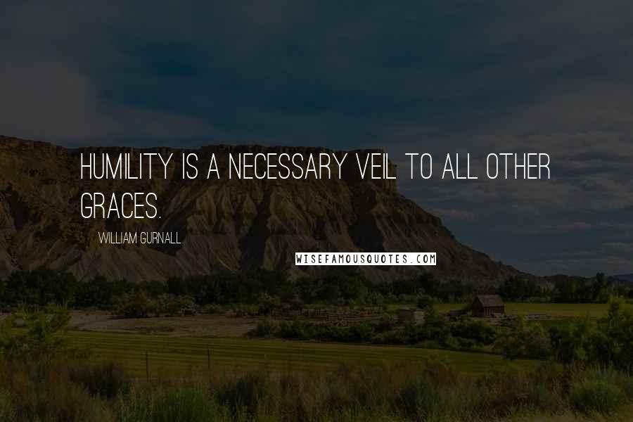 William Gurnall Quotes: Humility is a necessary veil to all other graces.