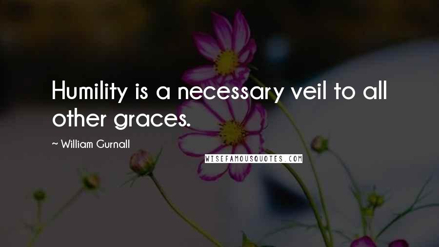 William Gurnall Quotes: Humility is a necessary veil to all other graces.