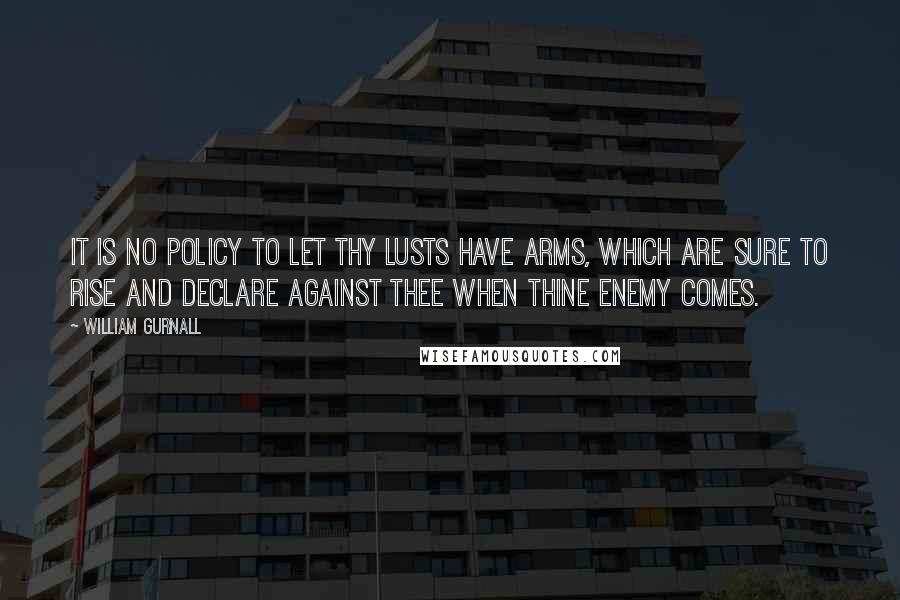 William Gurnall Quotes: It is no policy to let thy lusts have arms, which are sure to rise and declare against thee when thine enemy comes.