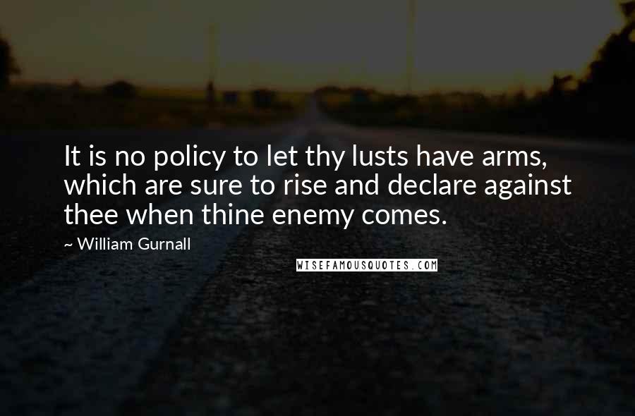 William Gurnall Quotes: It is no policy to let thy lusts have arms, which are sure to rise and declare against thee when thine enemy comes.