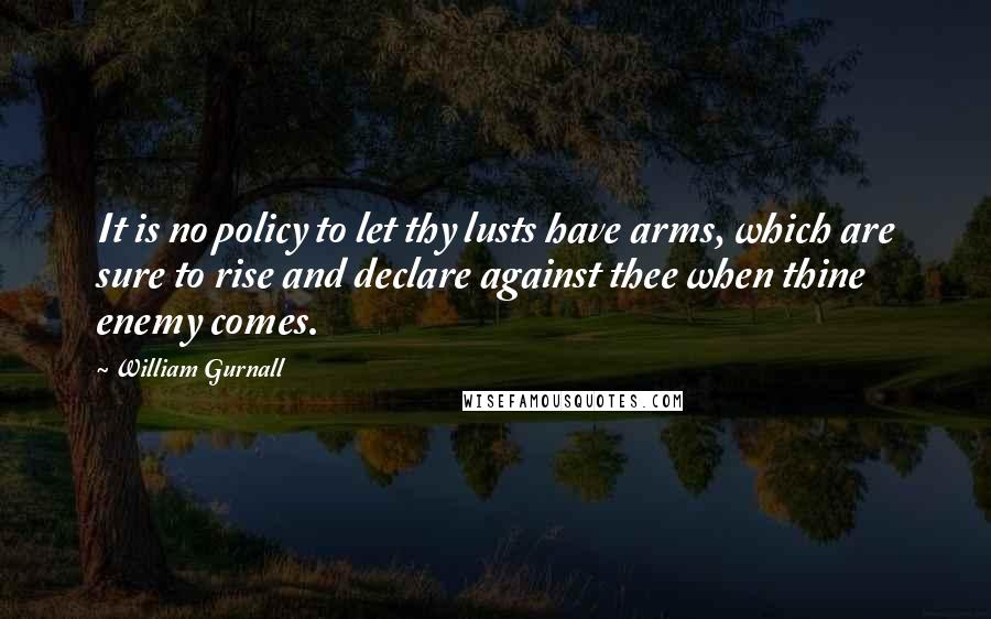William Gurnall Quotes: It is no policy to let thy lusts have arms, which are sure to rise and declare against thee when thine enemy comes.