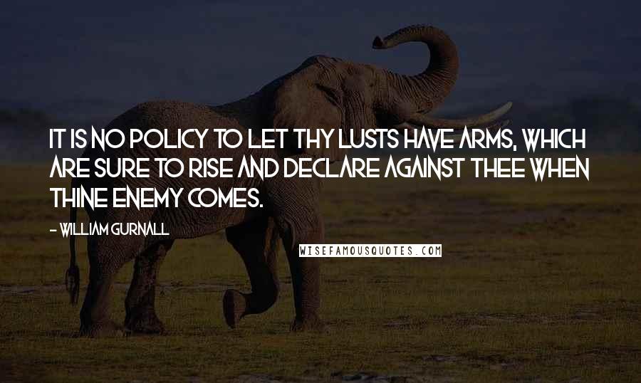 William Gurnall Quotes: It is no policy to let thy lusts have arms, which are sure to rise and declare against thee when thine enemy comes.