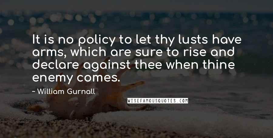 William Gurnall Quotes: It is no policy to let thy lusts have arms, which are sure to rise and declare against thee when thine enemy comes.