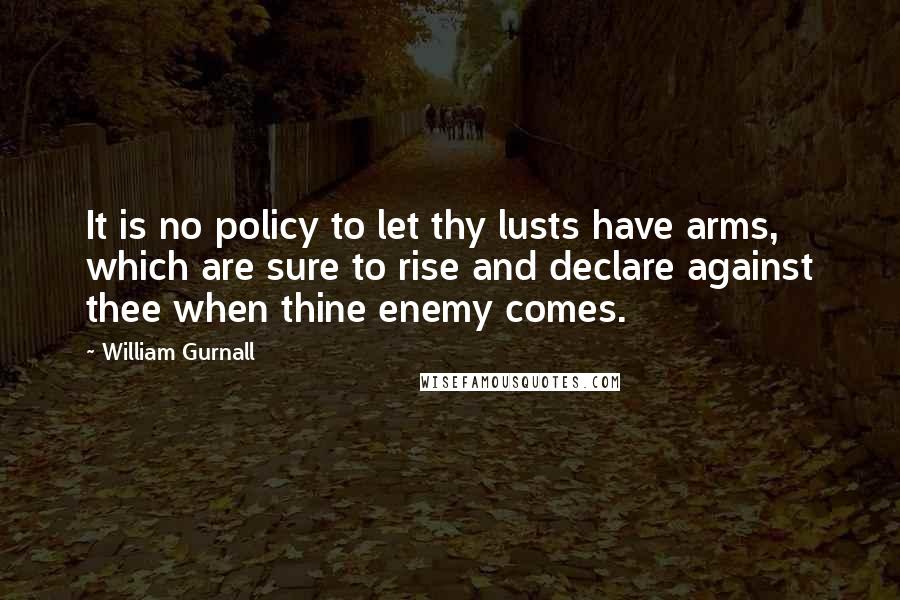 William Gurnall Quotes: It is no policy to let thy lusts have arms, which are sure to rise and declare against thee when thine enemy comes.