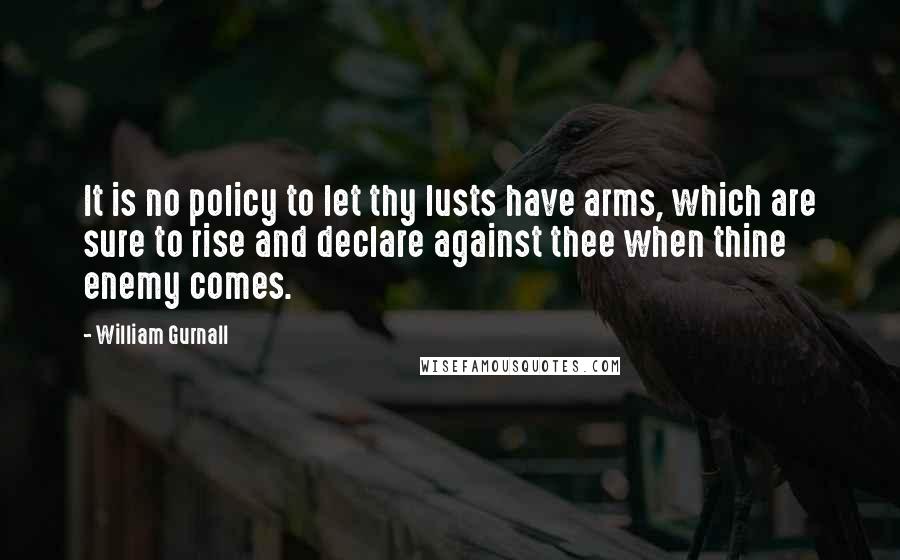 William Gurnall Quotes: It is no policy to let thy lusts have arms, which are sure to rise and declare against thee when thine enemy comes.