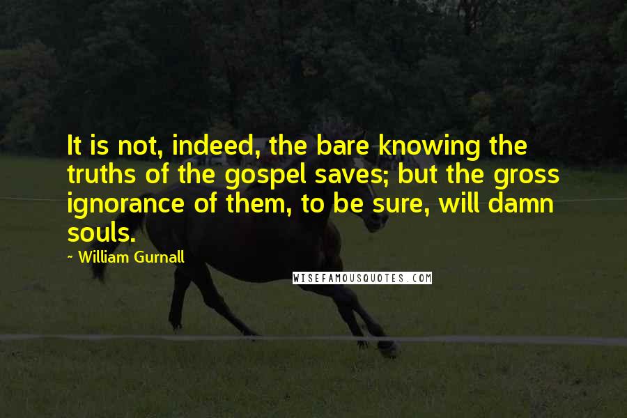 William Gurnall Quotes: It is not, indeed, the bare knowing the truths of the gospel saves; but the gross ignorance of them, to be sure, will damn souls.