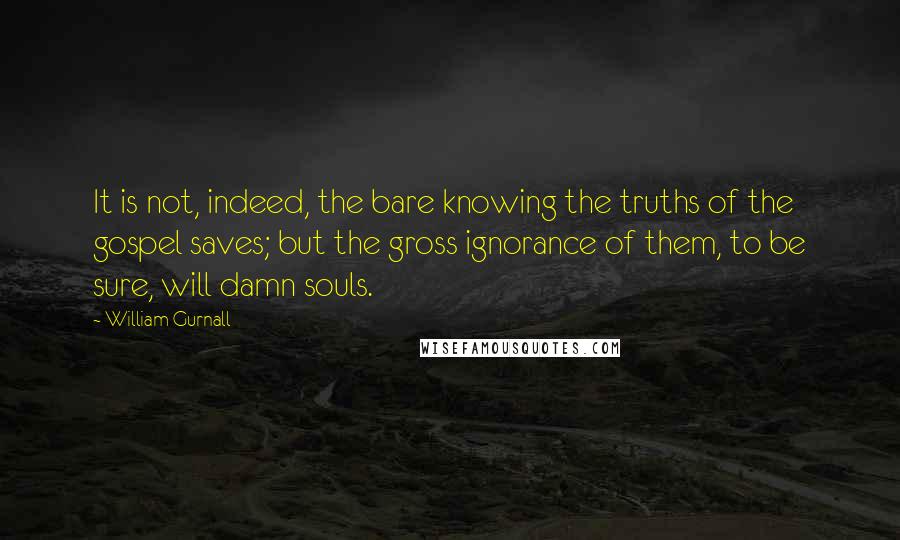 William Gurnall Quotes: It is not, indeed, the bare knowing the truths of the gospel saves; but the gross ignorance of them, to be sure, will damn souls.