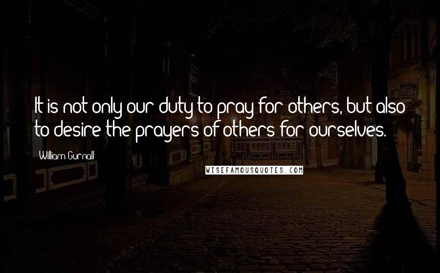 William Gurnall Quotes: It is not only our duty to pray for others, but also to desire the prayers of others for ourselves.