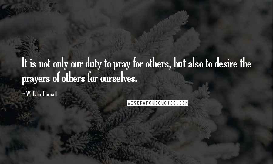 William Gurnall Quotes: It is not only our duty to pray for others, but also to desire the prayers of others for ourselves.