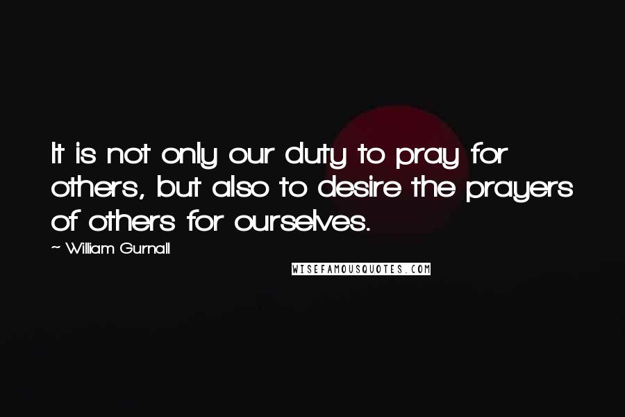 William Gurnall Quotes: It is not only our duty to pray for others, but also to desire the prayers of others for ourselves.