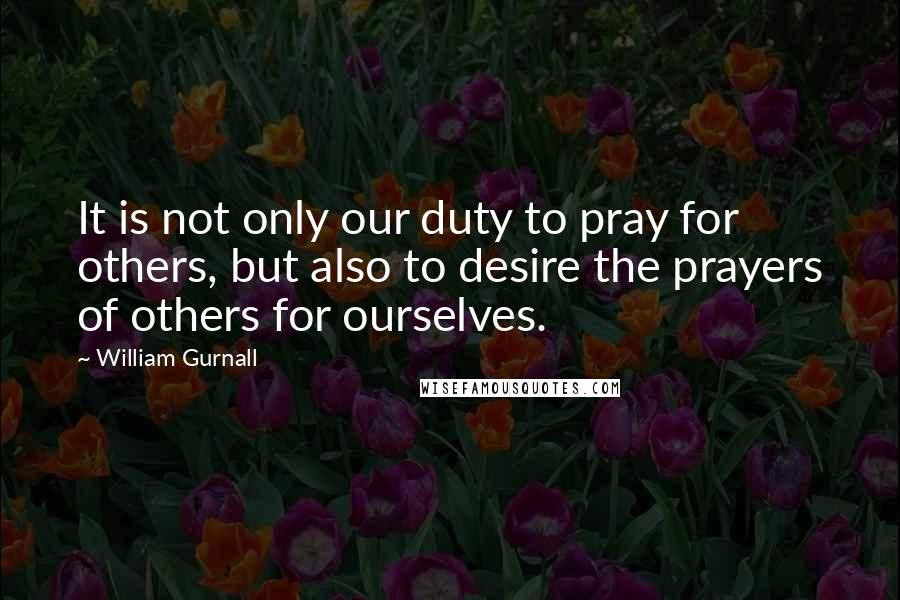 William Gurnall Quotes: It is not only our duty to pray for others, but also to desire the prayers of others for ourselves.