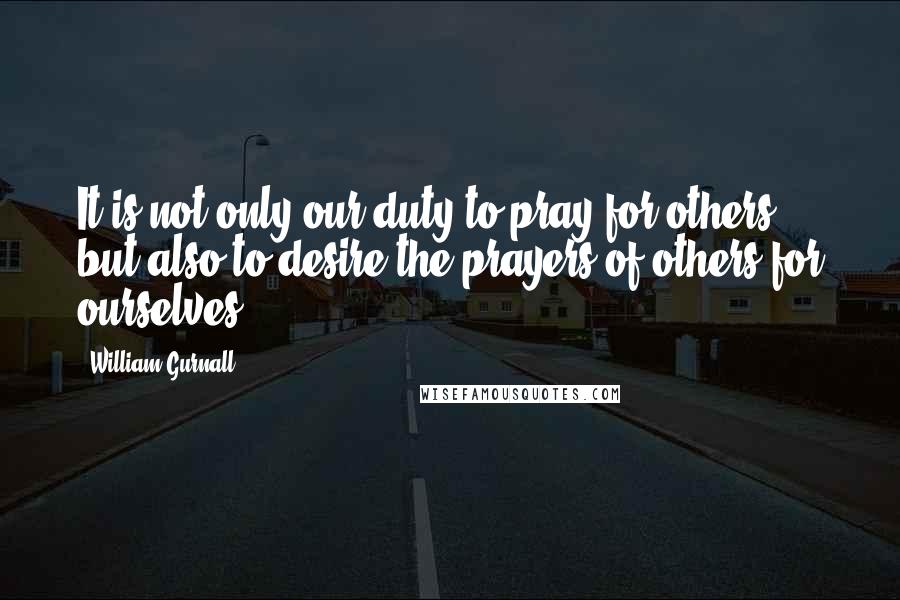 William Gurnall Quotes: It is not only our duty to pray for others, but also to desire the prayers of others for ourselves.