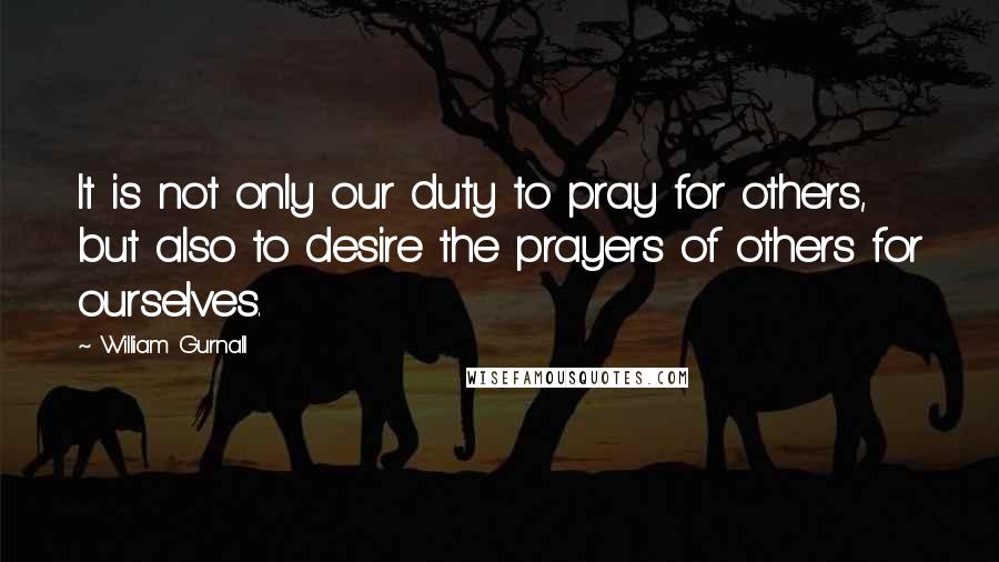 William Gurnall Quotes: It is not only our duty to pray for others, but also to desire the prayers of others for ourselves.