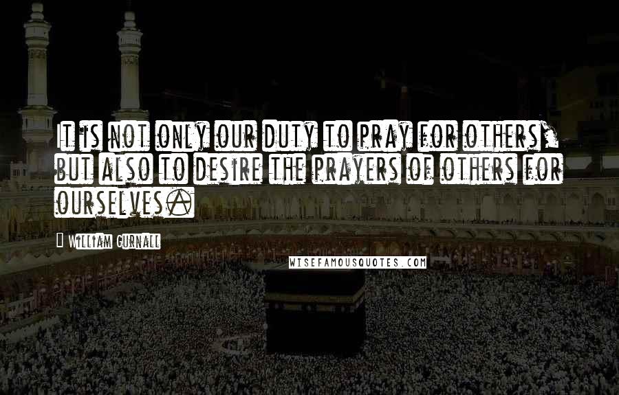 William Gurnall Quotes: It is not only our duty to pray for others, but also to desire the prayers of others for ourselves.