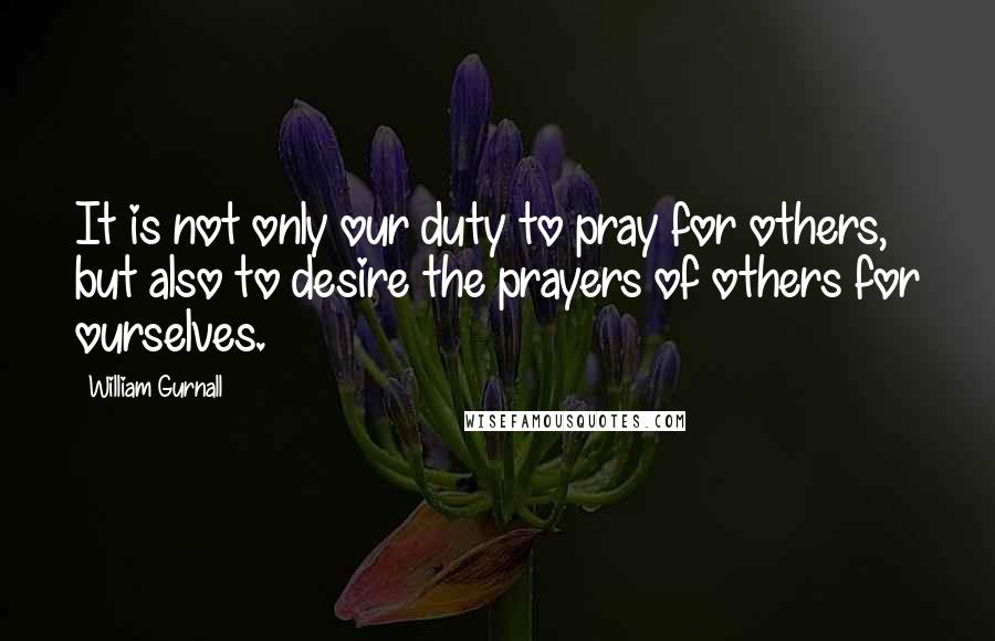 William Gurnall Quotes: It is not only our duty to pray for others, but also to desire the prayers of others for ourselves.