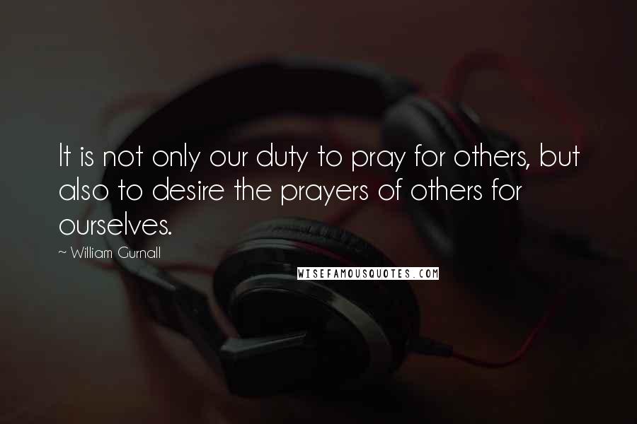 William Gurnall Quotes: It is not only our duty to pray for others, but also to desire the prayers of others for ourselves.