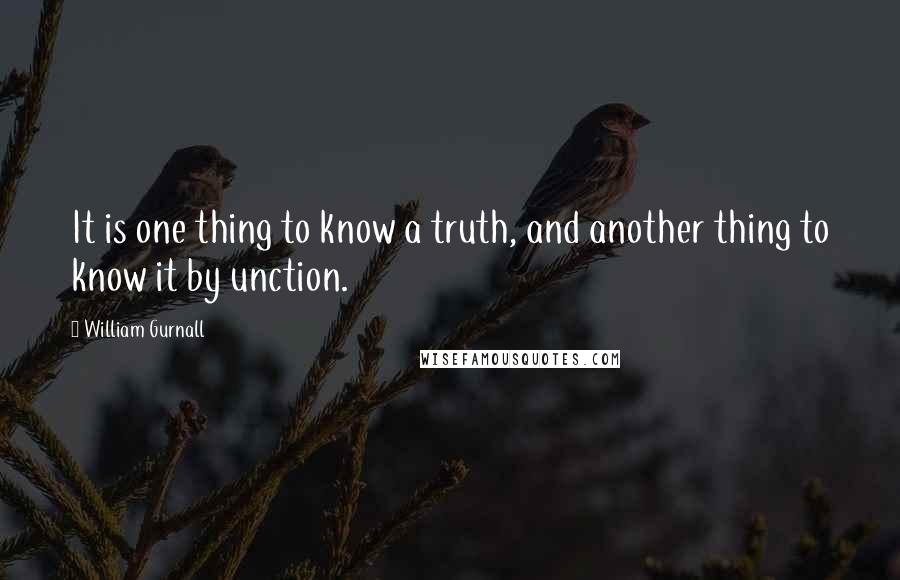 William Gurnall Quotes: It is one thing to know a truth, and another thing to know it by unction.