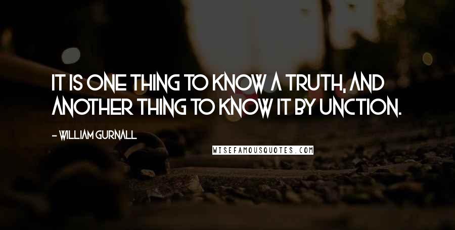 William Gurnall Quotes: It is one thing to know a truth, and another thing to know it by unction.