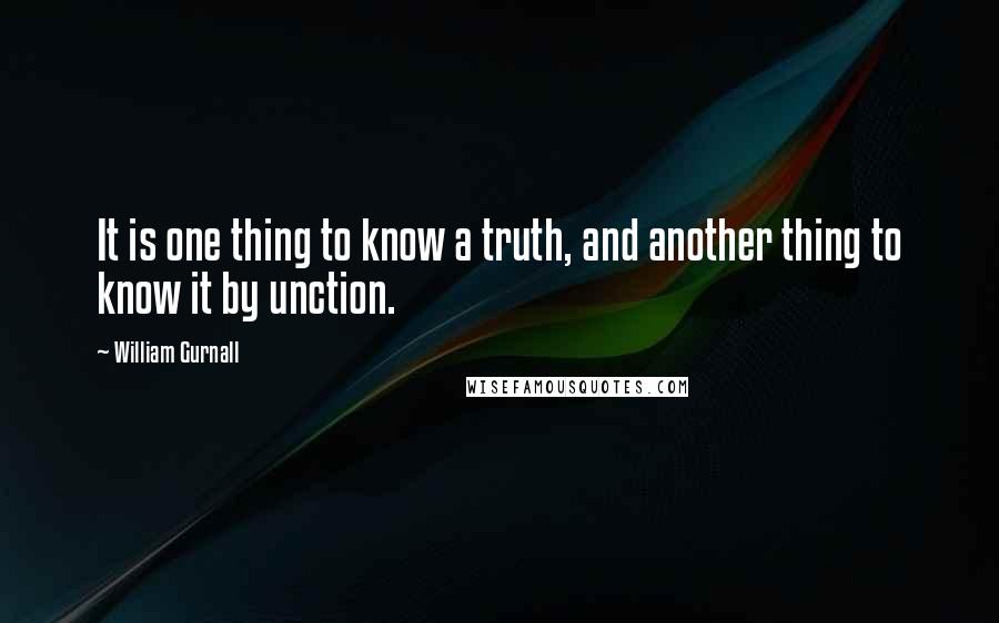 William Gurnall Quotes: It is one thing to know a truth, and another thing to know it by unction.