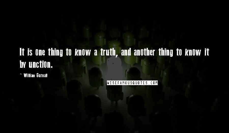 William Gurnall Quotes: It is one thing to know a truth, and another thing to know it by unction.