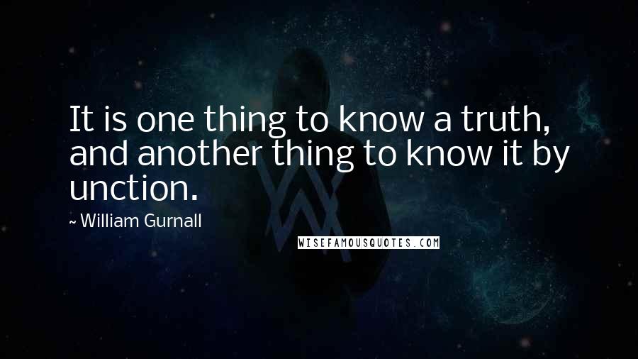 William Gurnall Quotes: It is one thing to know a truth, and another thing to know it by unction.