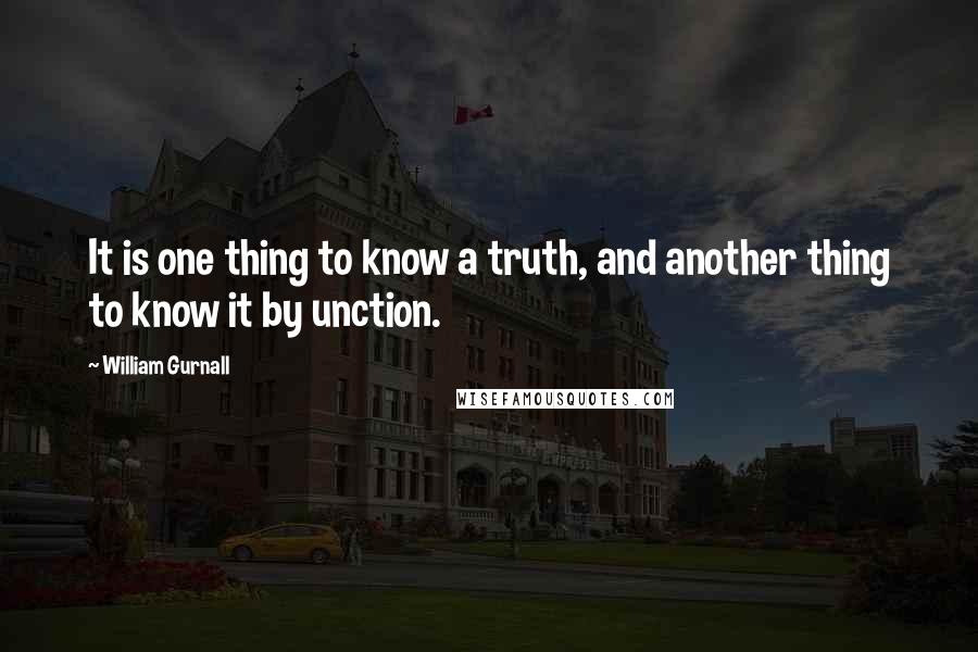 William Gurnall Quotes: It is one thing to know a truth, and another thing to know it by unction.