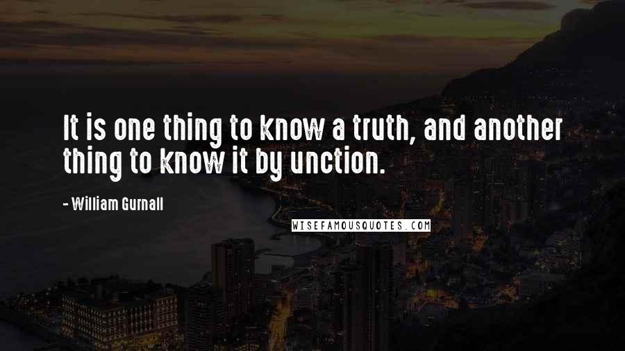 William Gurnall Quotes: It is one thing to know a truth, and another thing to know it by unction.