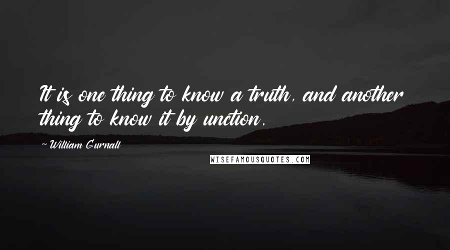 William Gurnall Quotes: It is one thing to know a truth, and another thing to know it by unction.