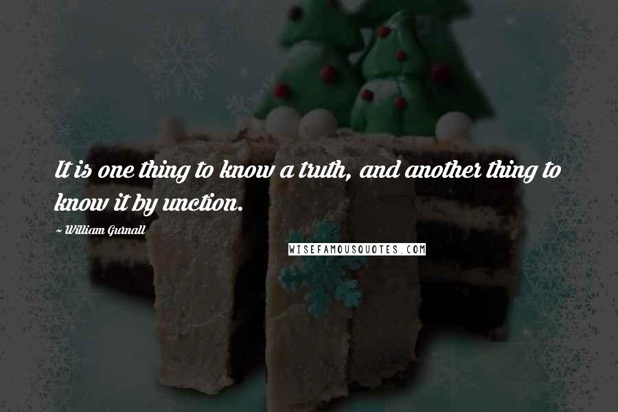 William Gurnall Quotes: It is one thing to know a truth, and another thing to know it by unction.