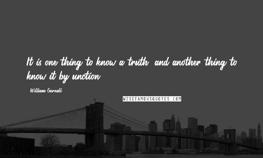 William Gurnall Quotes: It is one thing to know a truth, and another thing to know it by unction.