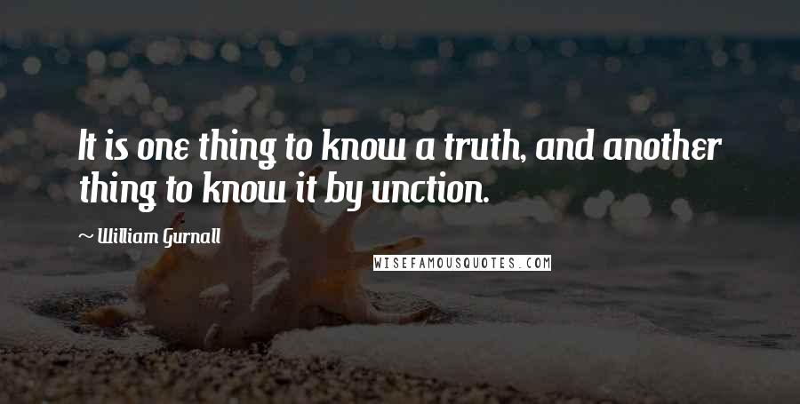 William Gurnall Quotes: It is one thing to know a truth, and another thing to know it by unction.