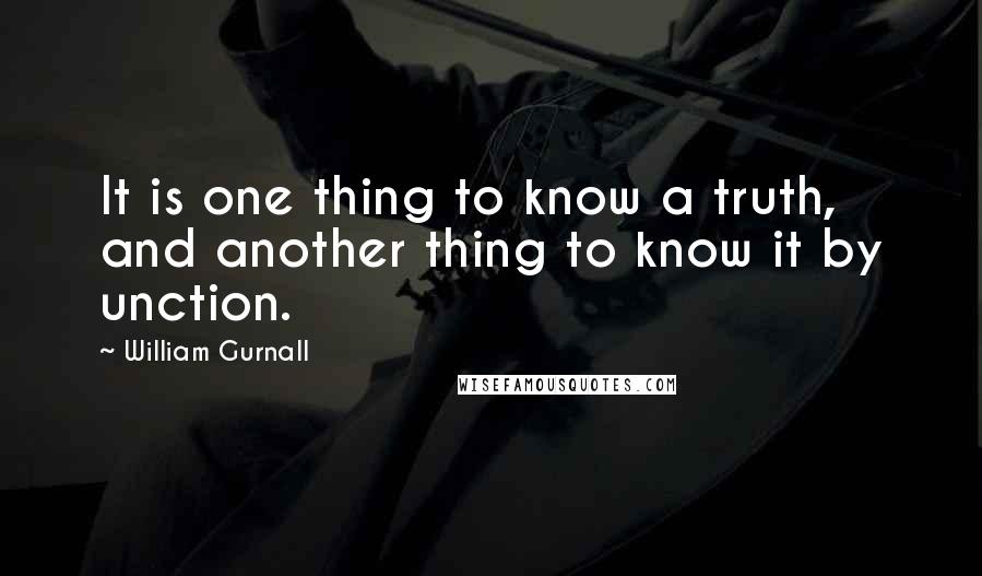 William Gurnall Quotes: It is one thing to know a truth, and another thing to know it by unction.