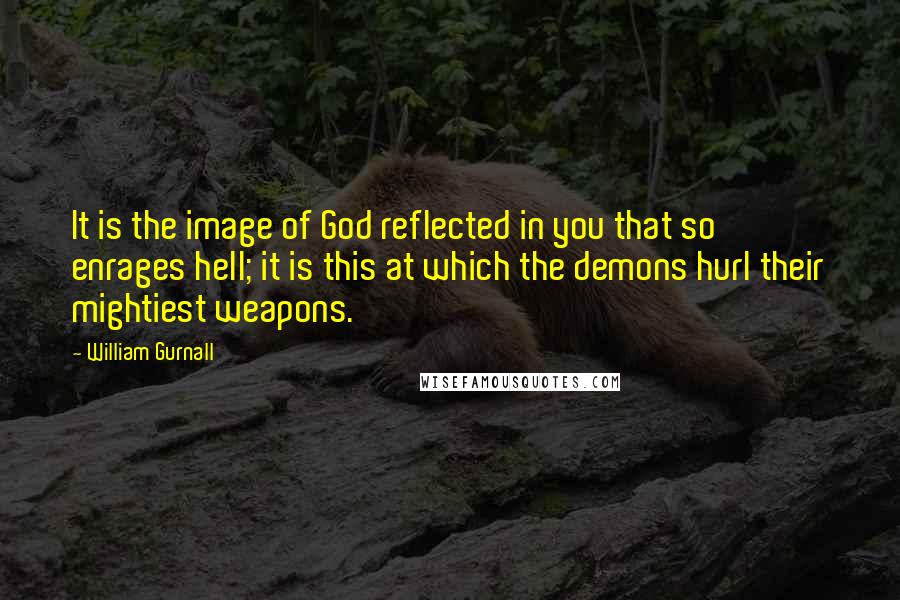 William Gurnall Quotes: It is the image of God reflected in you that so enrages hell; it is this at which the demons hurl their mightiest weapons.