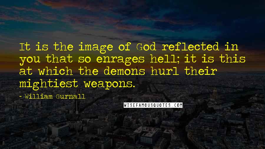 William Gurnall Quotes: It is the image of God reflected in you that so enrages hell; it is this at which the demons hurl their mightiest weapons.