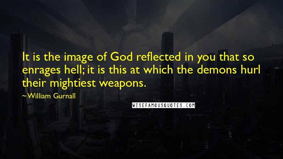 William Gurnall Quotes: It is the image of God reflected in you that so enrages hell; it is this at which the demons hurl their mightiest weapons.