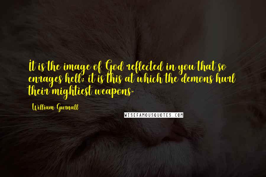 William Gurnall Quotes: It is the image of God reflected in you that so enrages hell; it is this at which the demons hurl their mightiest weapons.