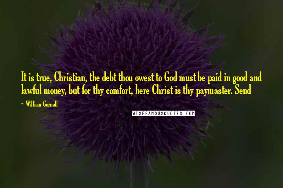 William Gurnall Quotes: It is true, Christian, the debt thou owest to God must be paid in good and lawful money, but for thy comfort, here Christ is thy paymaster. Send