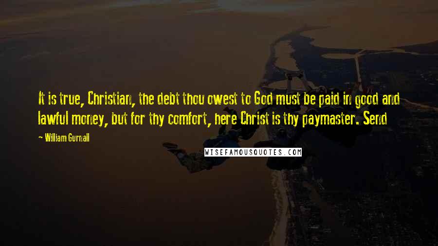 William Gurnall Quotes: It is true, Christian, the debt thou owest to God must be paid in good and lawful money, but for thy comfort, here Christ is thy paymaster. Send