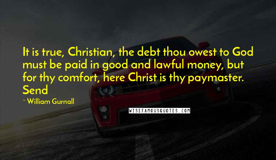 William Gurnall Quotes: It is true, Christian, the debt thou owest to God must be paid in good and lawful money, but for thy comfort, here Christ is thy paymaster. Send