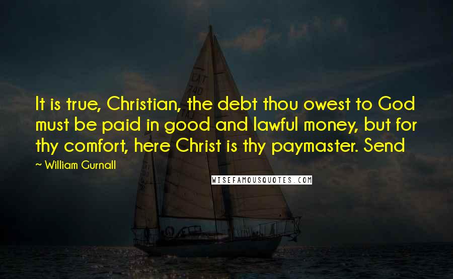 William Gurnall Quotes: It is true, Christian, the debt thou owest to God must be paid in good and lawful money, but for thy comfort, here Christ is thy paymaster. Send