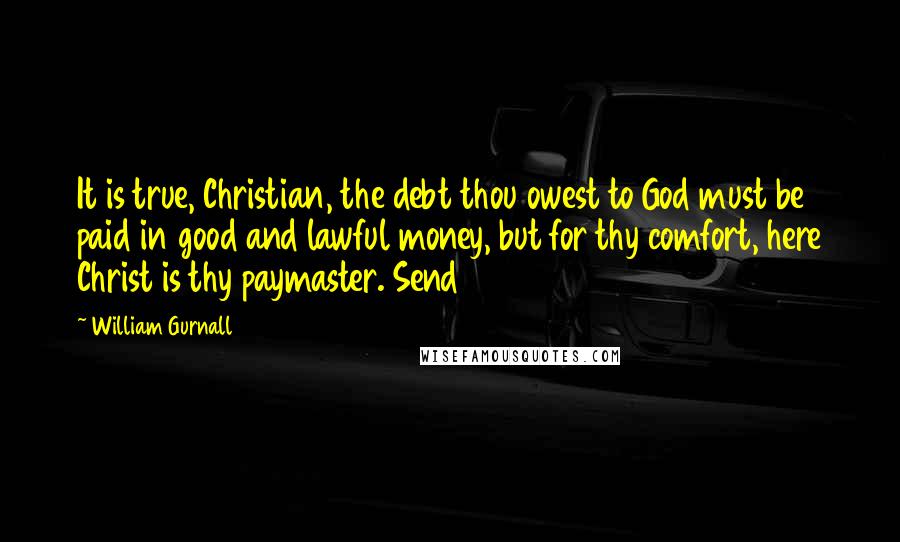 William Gurnall Quotes: It is true, Christian, the debt thou owest to God must be paid in good and lawful money, but for thy comfort, here Christ is thy paymaster. Send