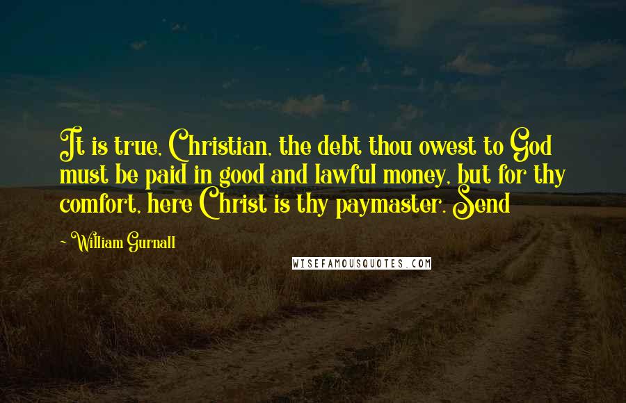 William Gurnall Quotes: It is true, Christian, the debt thou owest to God must be paid in good and lawful money, but for thy comfort, here Christ is thy paymaster. Send