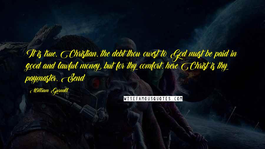 William Gurnall Quotes: It is true, Christian, the debt thou owest to God must be paid in good and lawful money, but for thy comfort, here Christ is thy paymaster. Send