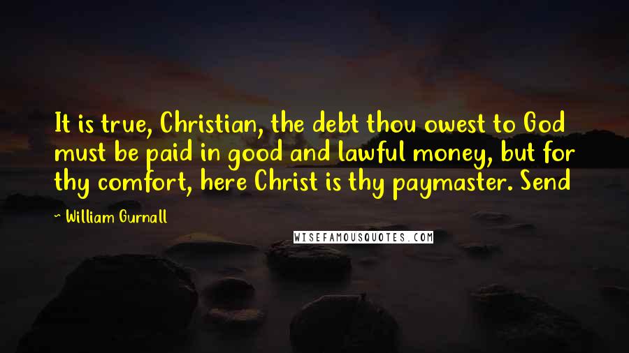 William Gurnall Quotes: It is true, Christian, the debt thou owest to God must be paid in good and lawful money, but for thy comfort, here Christ is thy paymaster. Send