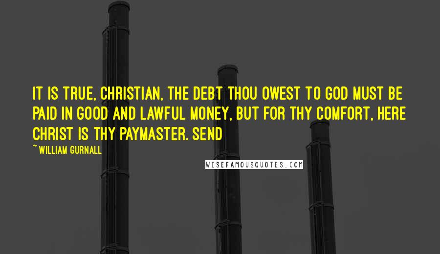 William Gurnall Quotes: It is true, Christian, the debt thou owest to God must be paid in good and lawful money, but for thy comfort, here Christ is thy paymaster. Send