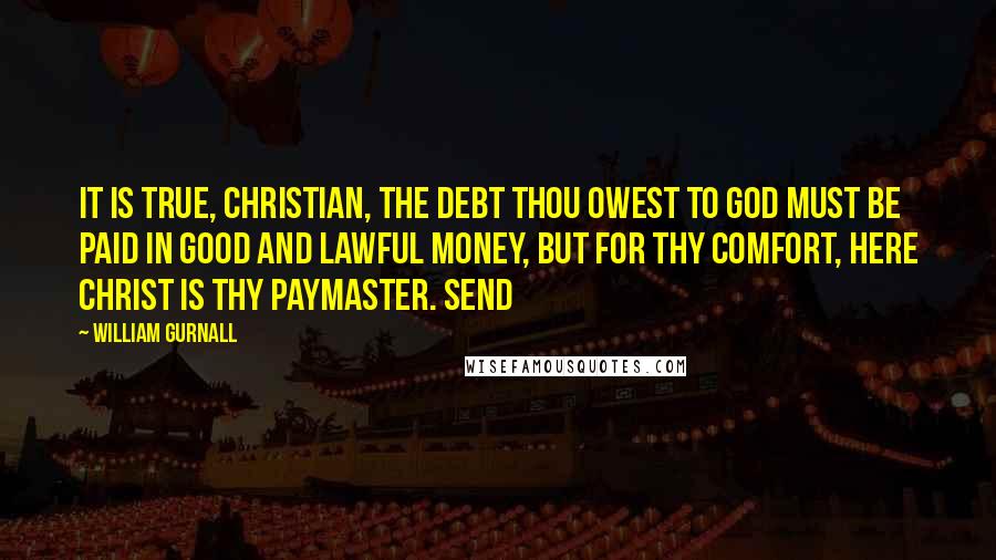 William Gurnall Quotes: It is true, Christian, the debt thou owest to God must be paid in good and lawful money, but for thy comfort, here Christ is thy paymaster. Send