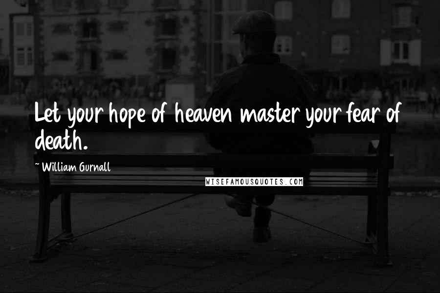 William Gurnall Quotes: Let your hope of heaven master your fear of death.
