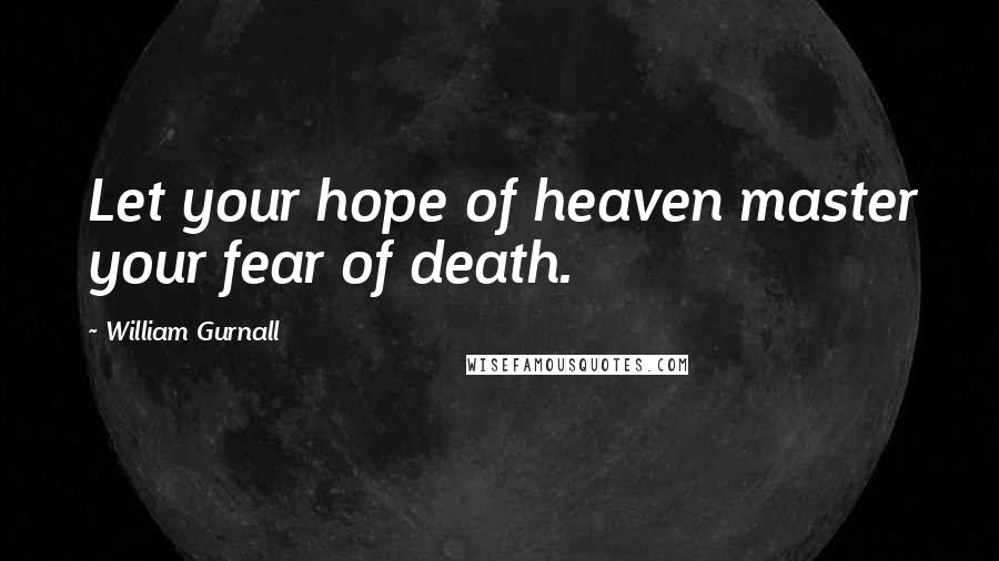 William Gurnall Quotes: Let your hope of heaven master your fear of death.